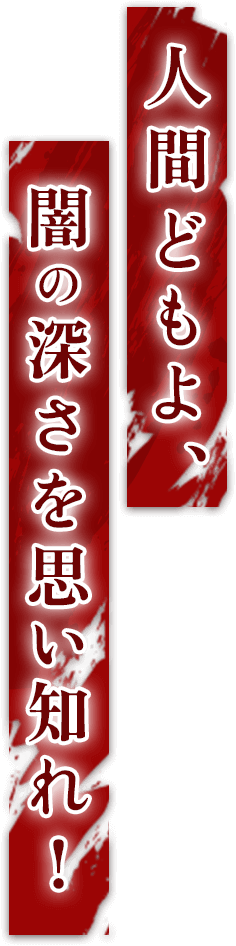 人間どもよ、闇の深さを思い知れ！
